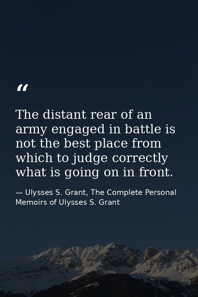 The distant rear of an army engaged in battle is not the best place from which to judge correctly what is going on in fr — Ulysses S. Grant, The Complete Personal Memoirs of Ulysses S. Grant