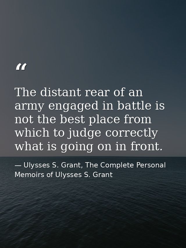 The distant rear of an army engaged in battle is not the best place from which to judge correctly what is going on in fr — Ulysses S. Grant, The Complete Personal Memoirs of Ulysses S. Grant