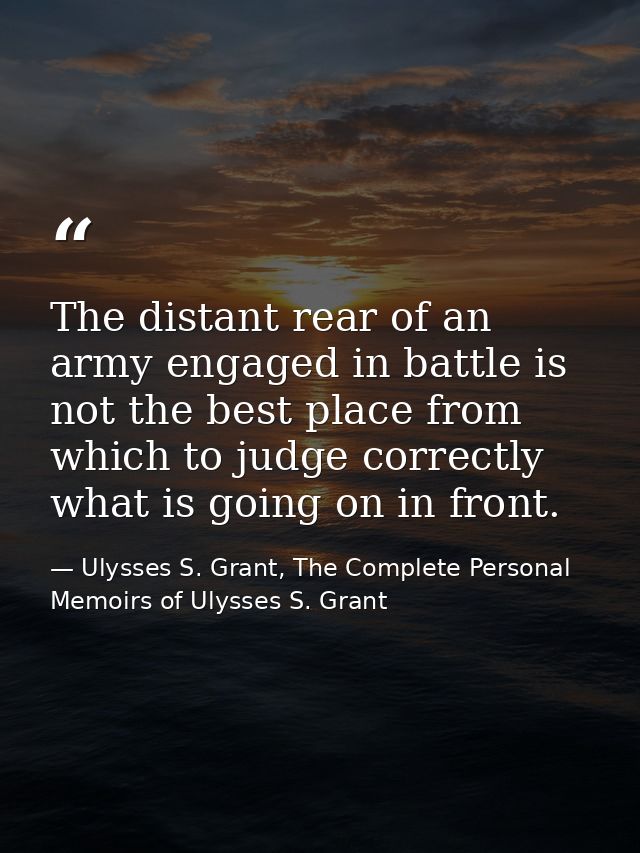 The distant rear of an army engaged in battle is not the best place from which to judge correctly what is going on in fr — Ulysses S. Grant, The Complete Personal Memoirs of Ulysses S. Grant