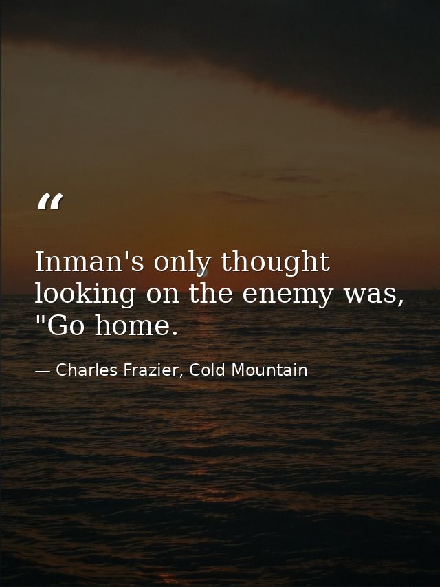 Inman's only thought looking on the enemy was, "Go home. — Charles Frazier, Cold Mountain