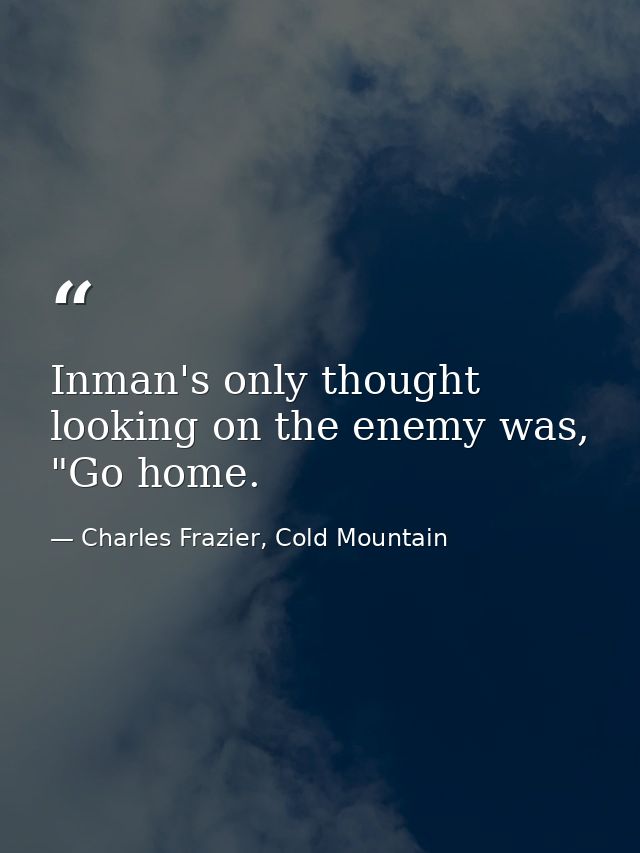 Inman's only thought looking on the enemy was, "Go home. — Charles Frazier, Cold Mountain