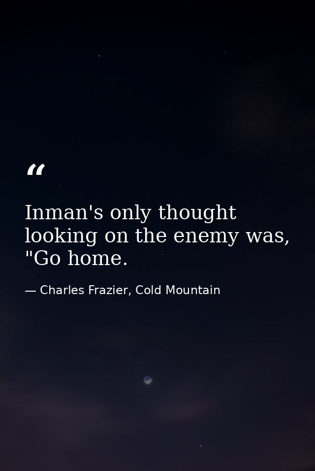Inman's only thought looking on the enemy was, "Go home. — Charles Frazier, Cold Mountain