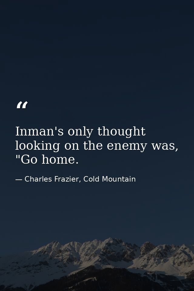 Inman's only thought looking on the enemy was, "Go home. — Charles Frazier, Cold Mountain