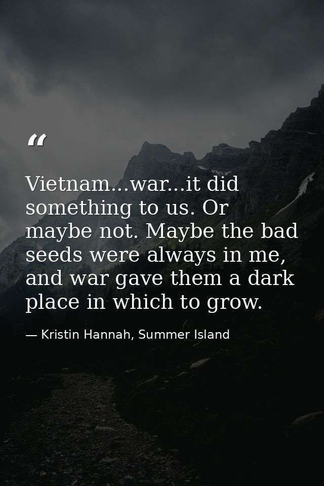Vietnam...war...it did something to us. Or maybe not. Maybe the bad seeds were always in me, and war gave them a dark pl — Kristin Hannah, Summer Island