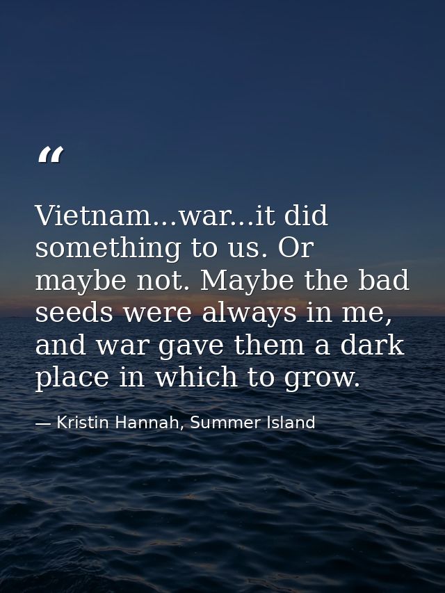Vietnam...war...it did something to us. Or maybe not. Maybe the bad seeds were always in me, and war gave them a dark pl — Kristin Hannah, Summer Island
