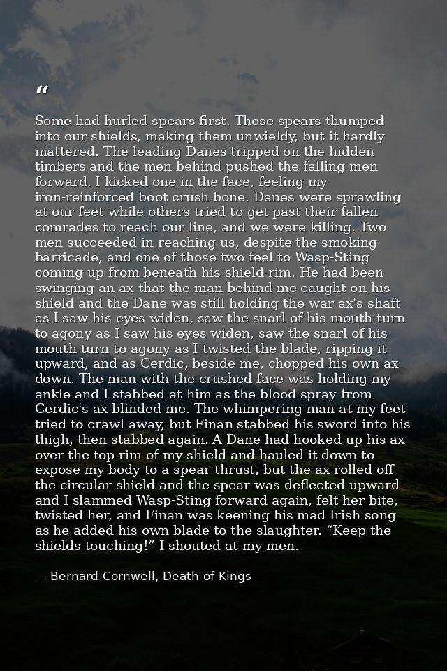 Some had hurled spears first. Those spears thumped into our shields, making them unwieldy, but it hardly mattered. The l — Bernard Cornwell, Death of Kings