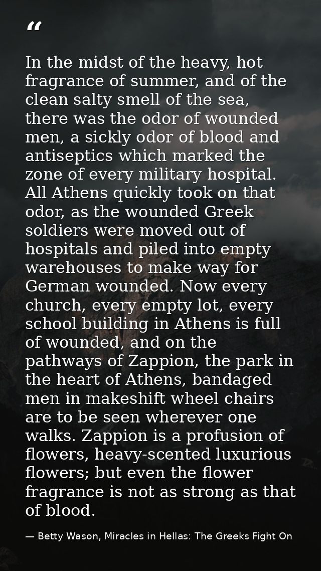 In the midst of the heavy, hot fragrance of summer, and of the clean salty smell of the sea, there was the odor of wound — Betty Wason, Miracles in Hellas: The Greeks Fight On