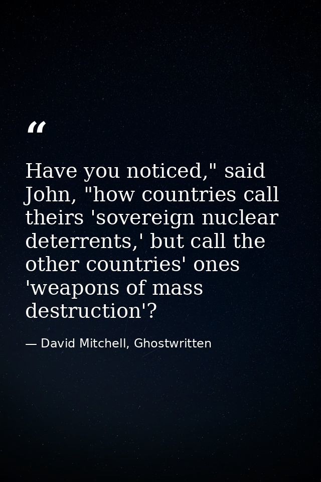 Have you noticed," said John, "how countries call theirs 'sovereign nuclear deterrents,' but call the other countries' o — David Mitchell, Ghostwritten