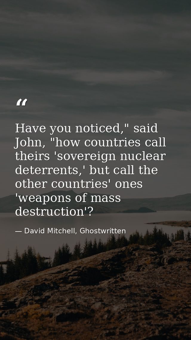 Have you noticed," said John, "how countries call theirs 'sovereign nuclear deterrents,' but call the other countries' o — David Mitchell, Ghostwritten
