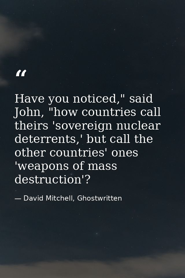 Have you noticed," said John, "how countries call theirs 'sovereign nuclear deterrents,' but call the other countries' o — David Mitchell, Ghostwritten