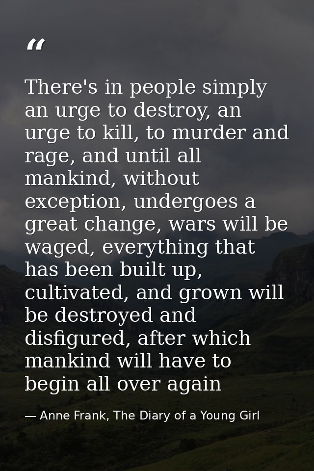 There's in people simply an urge to destroy, an urge to kill, to murder and rage, and until all mankind, without excepti — Anne Frank, The Diary of a Young Girl