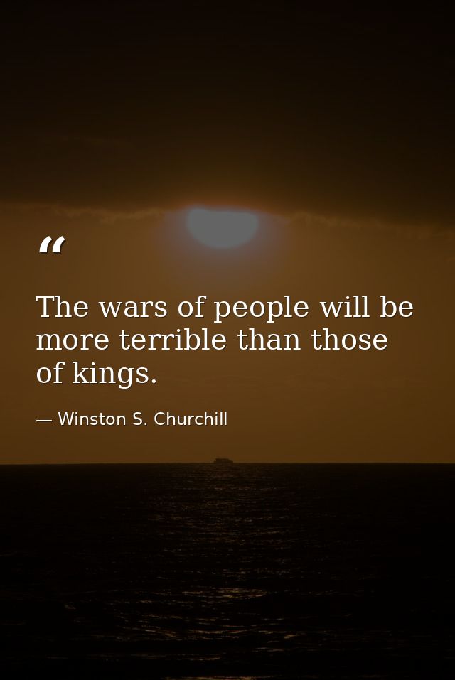 The wars of people will be more terrible than those of kings. — Winston S. Churchill