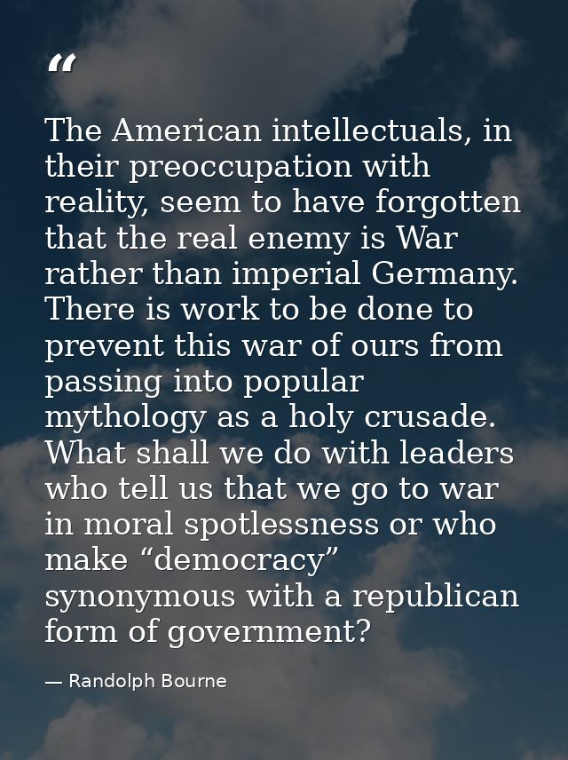 The American intellectuals, in their preoccupation with reality, seem to have forgotten that the real enemy is War rathe — Randolph Bourne