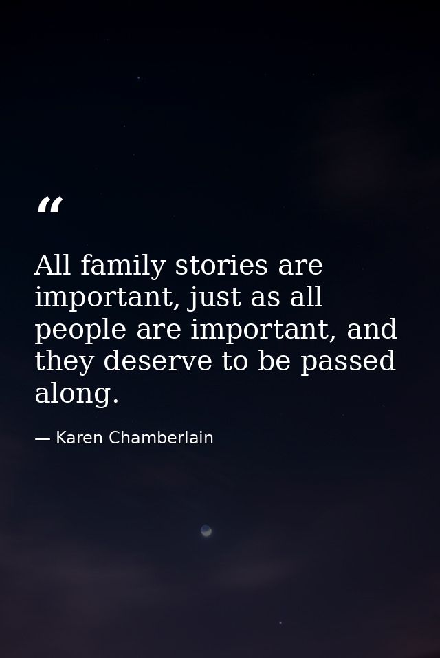 All family stories are important, just as all people are important, and they deserve to be passed along. — Karen Chamberlain