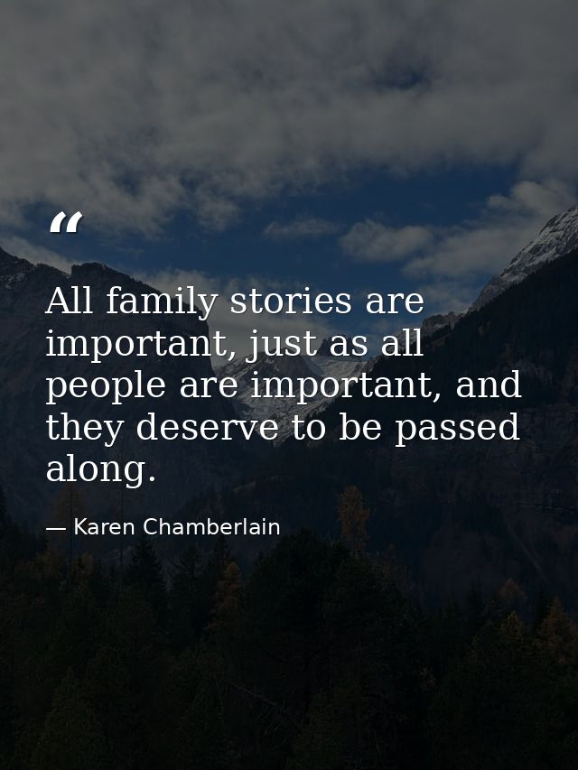 All family stories are important, just as all people are important, and they deserve to be passed along. — Karen Chamberlain