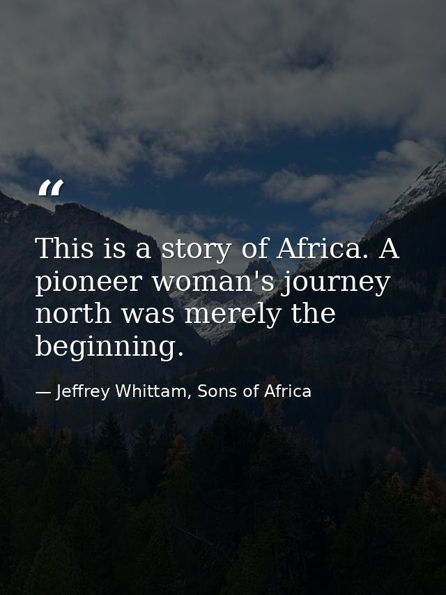 This is a story of Africa. A pioneer woman's journey north was merely the beginning. — Jeffrey Whittam, Sons of Africa