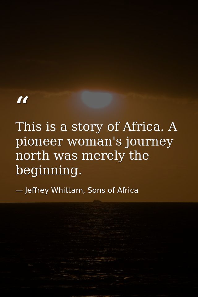 This is a story of Africa. A pioneer woman's journey north was merely the beginning. — Jeffrey Whittam, Sons of Africa