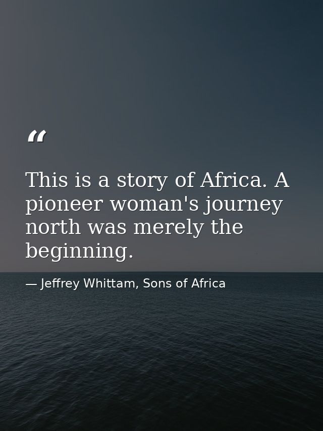 This is a story of Africa. A pioneer woman's journey north was merely the beginning. — Jeffrey Whittam, Sons of Africa