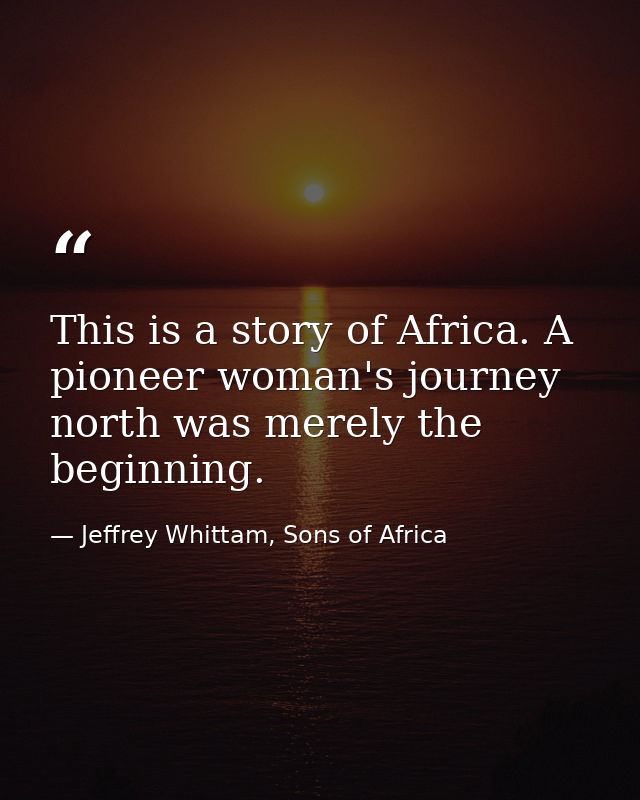 This is a story of Africa. A pioneer woman's journey north was merely the beginning. — Jeffrey Whittam, Sons of Africa
