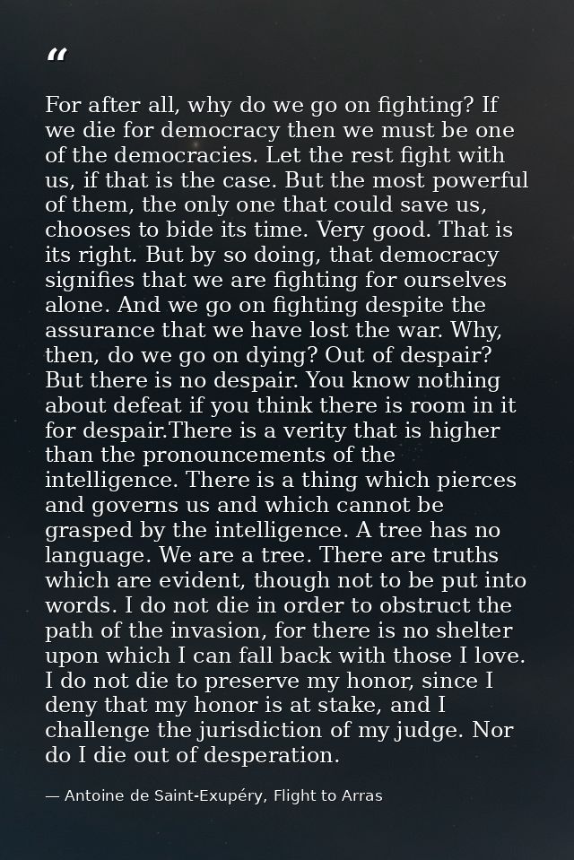 For after all, why do we go on fighting? If we die for democracy then we must be one of the democracies. Let the rest fi — Antoine de Saint-Exupéry, Flight to Arras