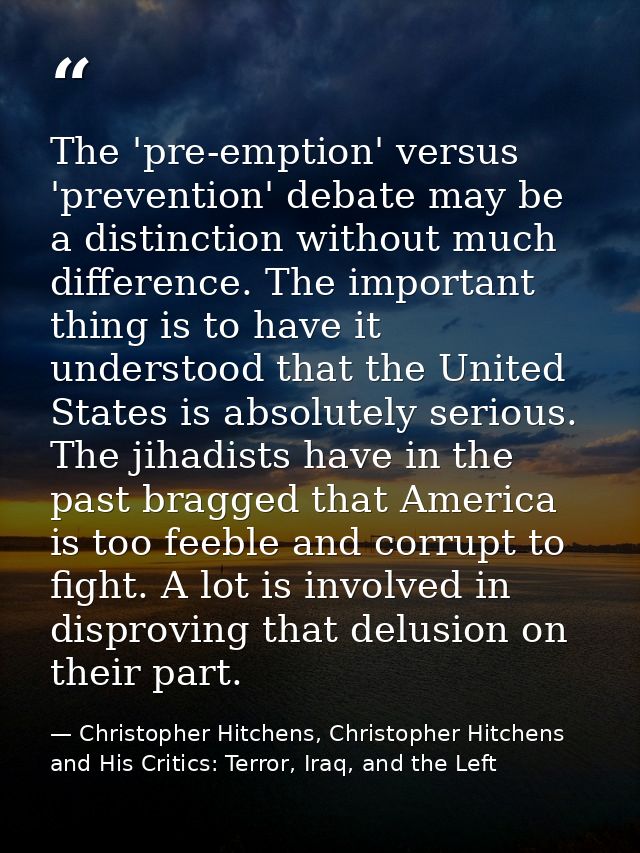 The 'pre-emption' versus 'prevention' debate may be a distinction without much difference. The important thing is to hav — Christopher Hitchens, Christopher Hitchens and His Critics: Terror, Iraq, and the Left