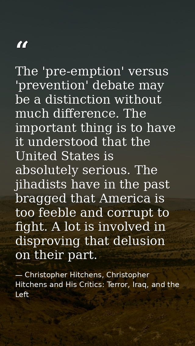 The 'pre-emption' versus 'prevention' debate may be a distinction without much difference. The important thing is to hav — Christopher Hitchens, Christopher Hitchens and His Critics: Terror, Iraq, and the Left