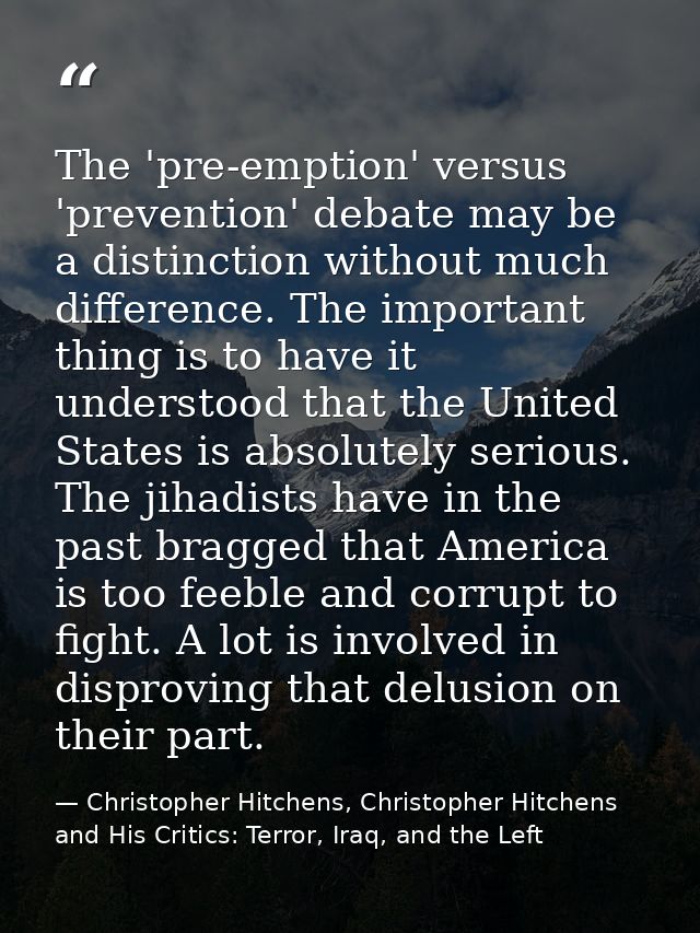 The 'pre-emption' versus 'prevention' debate may be a distinction without much difference. The important thing is to hav — Christopher Hitchens, Christopher Hitchens and His Critics: Terror, Iraq, and the Left