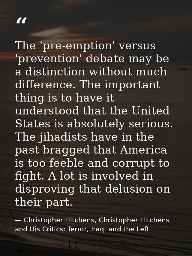 The 'pre-emption' versus 'prevention' debate may be a distinction without much difference. The important thing is to hav — Christopher Hitchens, Christopher Hitchens and His Critics: Terror, Iraq, and the Left