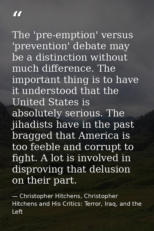 The 'pre-emption' versus 'prevention' debate may be a distinction without much difference. The important thing is to hav — Christopher Hitchens, Christopher Hitchens and His Critics: Terror, Iraq, and the Left