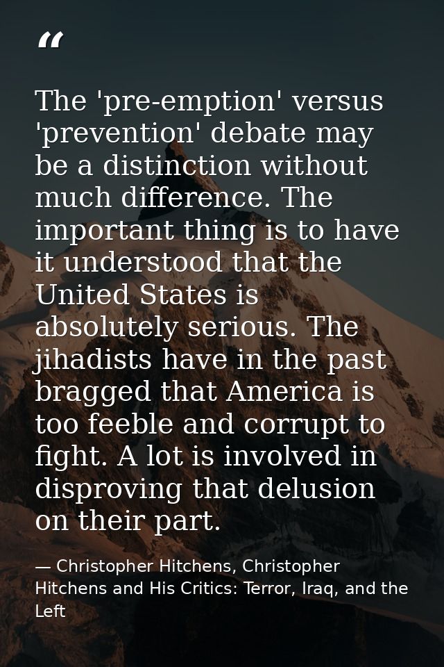 The 'pre-emption' versus 'prevention' debate may be a distinction without much difference. The important thing is to hav — Christopher Hitchens, Christopher Hitchens and His Critics: Terror, Iraq, and the Left
