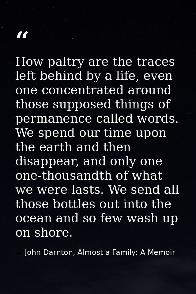How paltry are the traces left behind by a life, even one concentrated around those supposed things of permanence called — John Darnton, Almost a Family: A Memoir
