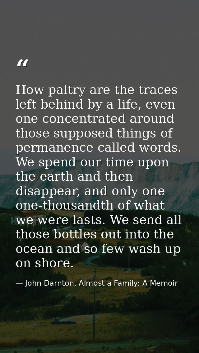 How paltry are the traces left behind by a life, even one concentrated around those supposed things of permanence called — John Darnton, Almost a Family: A Memoir