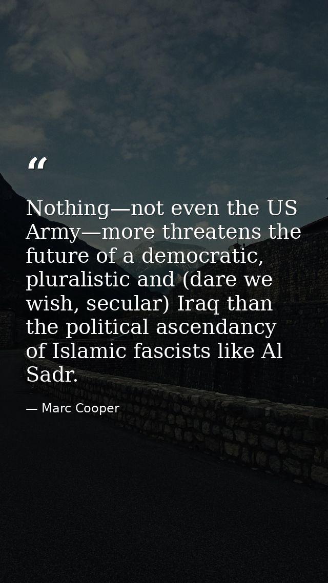 Nothing—not even the US Army—more threatens the future of a democratic, pluralistic and (dare we wish, secular) Iraq tha — Marc Cooper