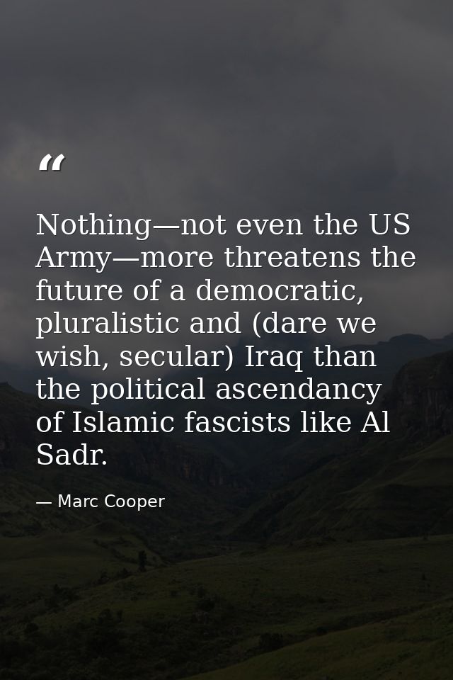 Nothing—not even the US Army—more threatens the future of a democratic, pluralistic and (dare we wish, secular) Iraq tha — Marc Cooper