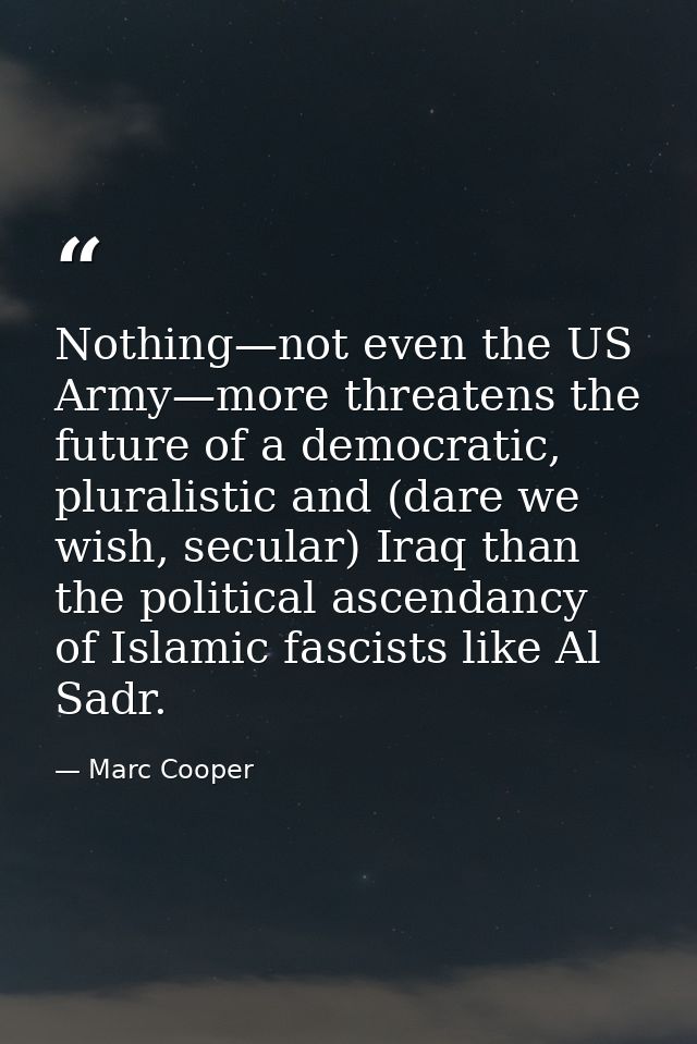 Nothing—not even the US Army—more threatens the future of a democratic, pluralistic and (dare we wish, secular) Iraq tha — Marc Cooper