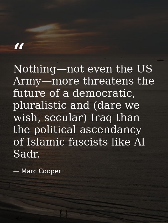 Nothing—not even the US Army—more threatens the future of a democratic, pluralistic and (dare we wish, secular) Iraq tha — Marc Cooper