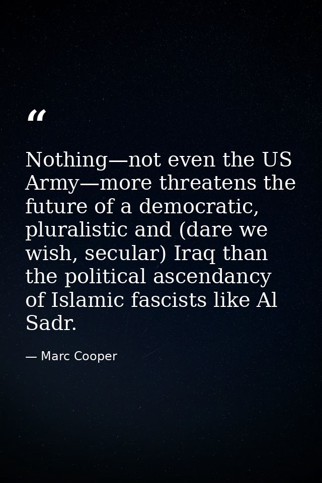 Nothing—not even the US Army—more threatens the future of a democratic, pluralistic and (dare we wish, secular) Iraq tha — Marc Cooper