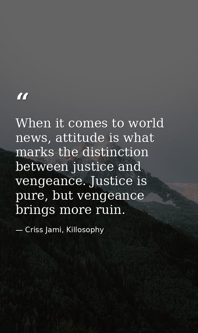 When it comes to world news, attitude is what marks the distinction between justice and vengeance. Justice is pure, but  — Criss Jami, Killosophy