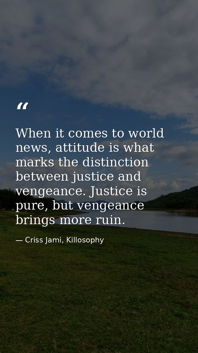 When it comes to world news, attitude is what marks the distinction between justice and vengeance. Justice is pure, but  — Criss Jami, Killosophy