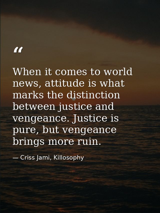 When it comes to world news, attitude is what marks the distinction between justice and vengeance. Justice is pure, but  — Criss Jami, Killosophy