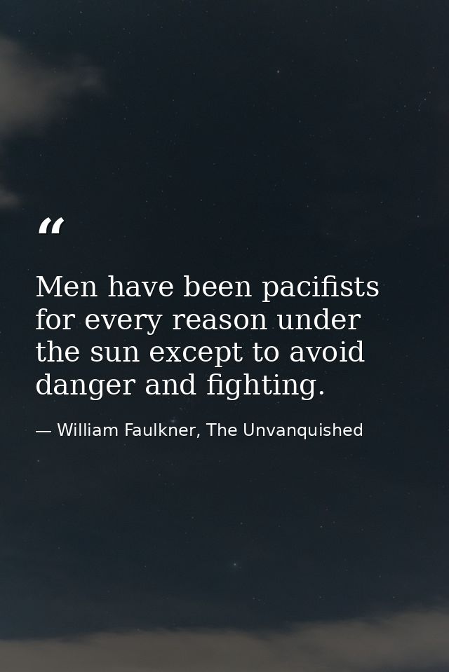 Men have been pacifists for every reason under the sun except to avoid danger and fighting. — William Faulkner, The Unvanquished