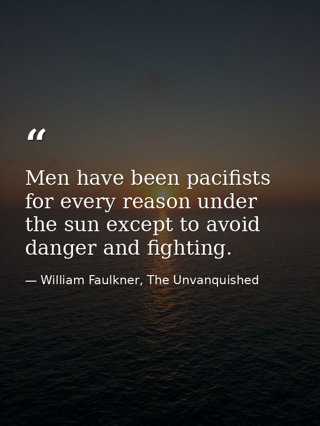 Men have been pacifists for every reason under the sun except to avoid danger and fighting. — William Faulkner, The Unvanquished