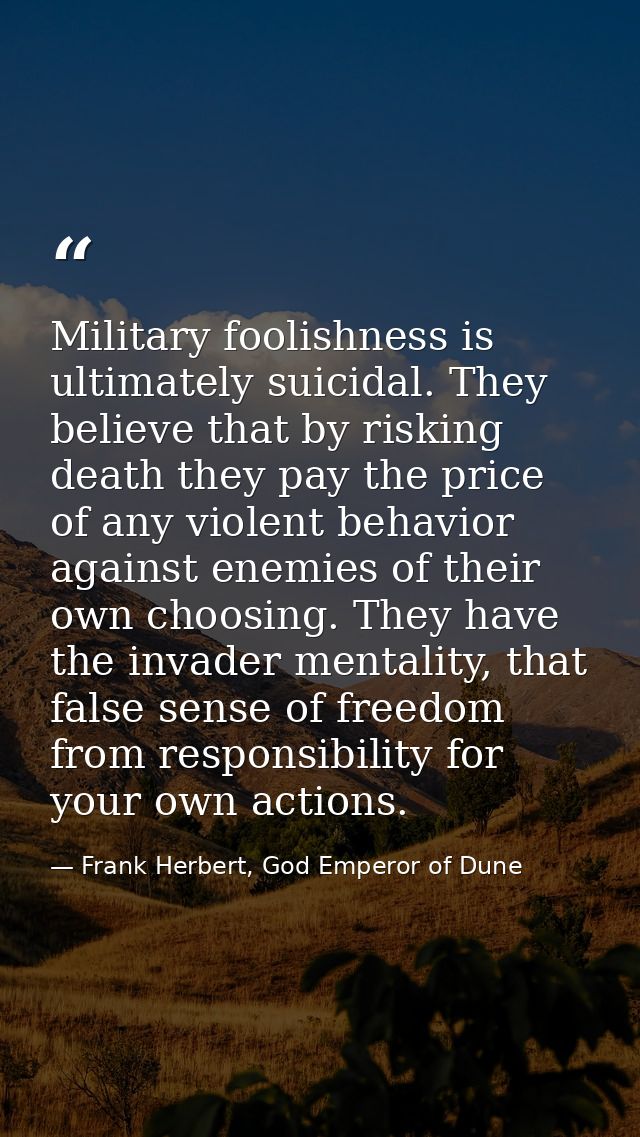 Military foolishness is ultimately suicidal. They believe that by risking death they pay the price of any violent behavi — Frank Herbert, God Emperor of Dune