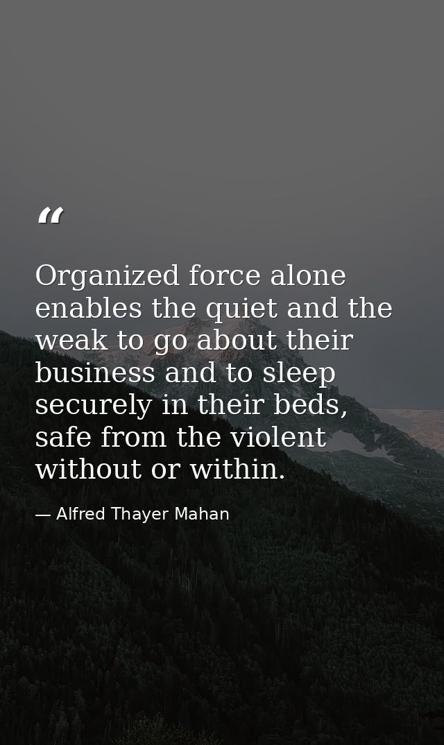 Organized force alone enables the quiet and the weak to go about their business and to sleep securely in their beds, saf — Alfred Thayer Mahan