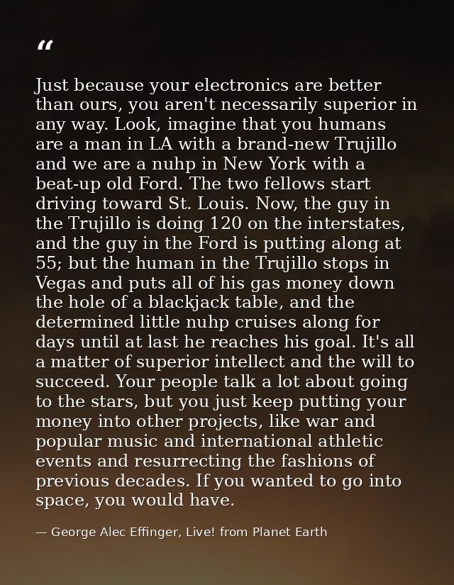 Just because your electronics are better than ours, you aren't necessarily superior in any way. Look, imagine that you h — George Alec Effinger, Live! from Planet Earth