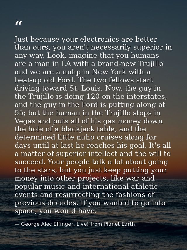 Just because your electronics are better than ours, you aren't necessarily superior in any way. Look, imagine that you h — George Alec Effinger, Live! from Planet Earth
