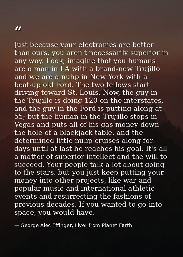 Just because your electronics are better than ours, you aren't necessarily superior in any way. Look, imagine that you h — George Alec Effinger, Live! from Planet Earth