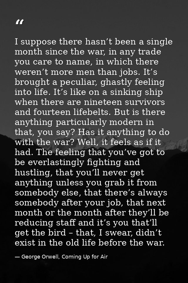 I suppose there hasn’t been a single month since the war, in any trade you care to name, in which there weren’t more men — George Orwell, Coming Up for Air