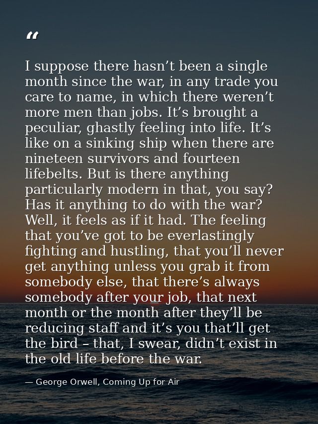 I suppose there hasn’t been a single month since the war, in any trade you care to name, in which there weren’t more men — George Orwell, Coming Up for Air