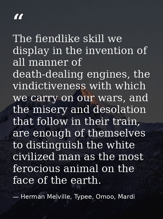 The fiendlike skill we display in the invention of all manner of death-dealing engines, the vindictiveness with which we — Herman Melville, Typee, Omoo, Mardi